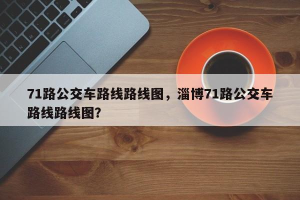 71路公交车路线路线图，淄博71路公交车路线路线图？-第1张图片-潇倩百科