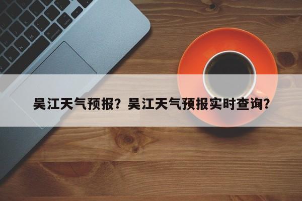 吴江天气预报？吴江天气预报实时查询？-第1张图片-潇倩百科