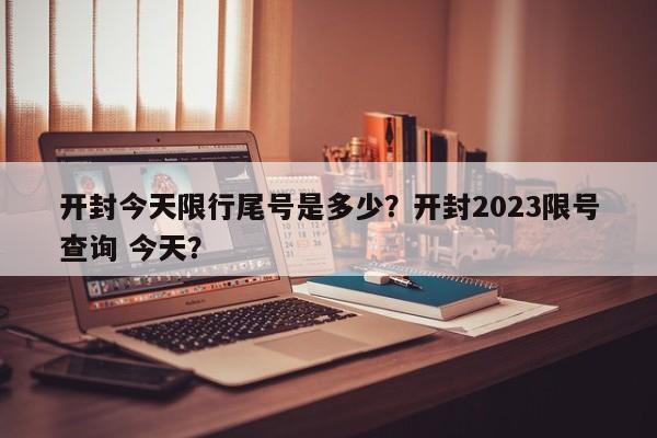 开封今天限行尾号是多少？开封2023限号查询 今天？-第1张图片-潇倩百科