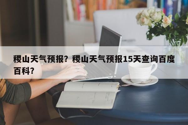 稷山天气预报？稷山天气预报15天查询百度百科？-第1张图片-潇倩百科