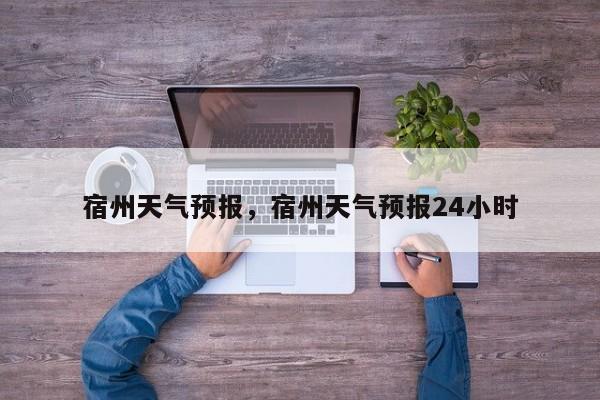宿州天气预报，宿州天气预报24小时-第1张图片-潇倩百科