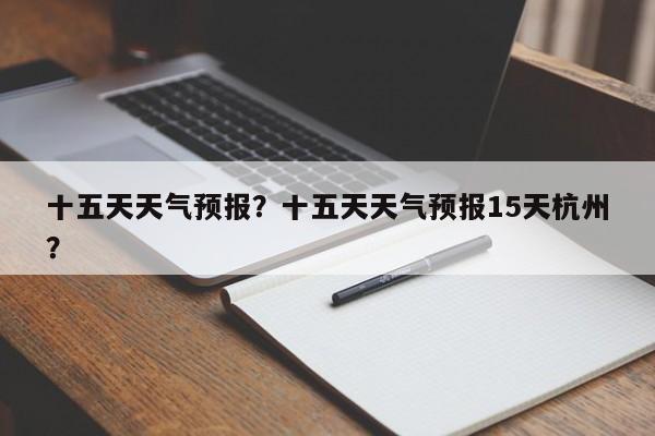 十五天天气预报？十五天天气预报15天杭州？-第1张图片-潇倩百科