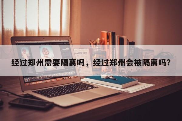 经过郑州需要隔离吗，经过郑州会被隔离吗？-第1张图片-潇倩百科