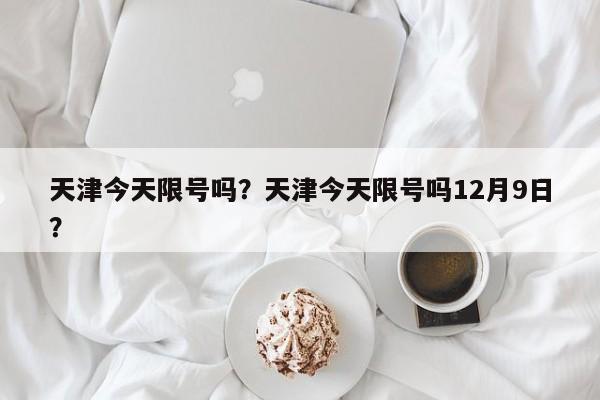 天津今天限号吗？天津今天限号吗12月9日？-第1张图片-潇倩百科
