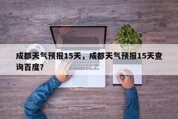 成都天气预报15天，成都天气预报15天查询百度？-第1张图片-潇倩百科