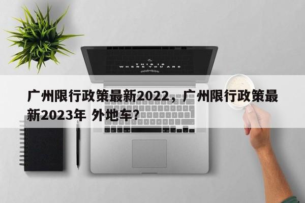 广州限行政策最新2022，广州限行政策最新2023年 外地车？-第1张图片-潇倩百科