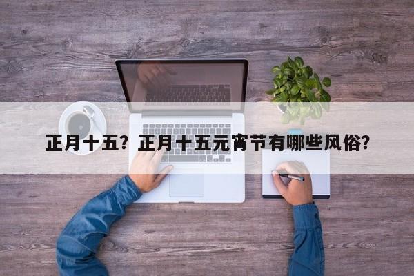 正月十五？正月十五元宵节有哪些风俗？-第1张图片-潇倩百科