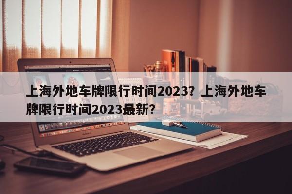 上海外地车牌限行时间2023？上海外地车牌限行时间2023最新？-第1张图片-潇倩百科