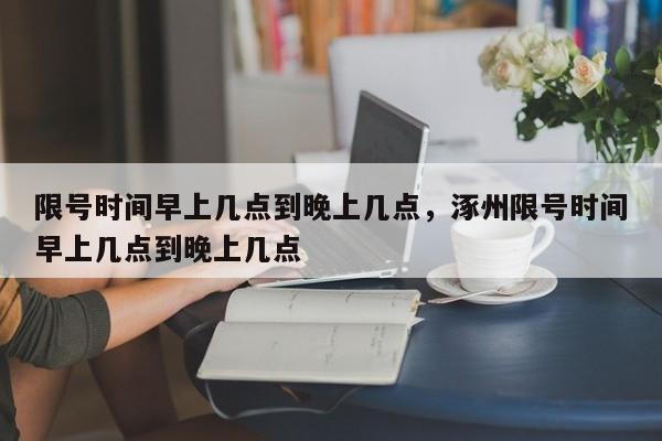 限号时间早上几点到晚上几点，涿州限号时间早上几点到晚上几点-第1张图片-潇倩百科