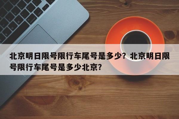 北京明日限号限行车尾号是多少？北京明日限号限行车尾号是多少北京？-第1张图片-潇倩百科