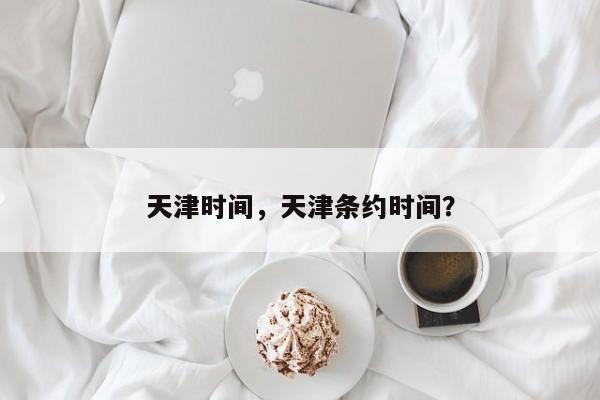天津时间，天津条约时间？-第1张图片-潇倩百科