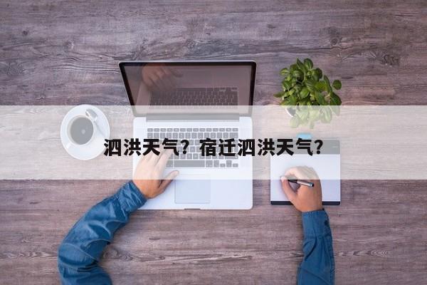 泗洪天气？宿迁泗洪天气？-第1张图片-潇倩百科