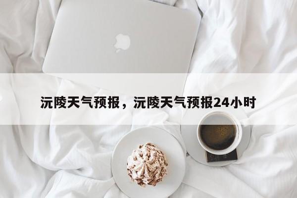 沅陵天气预报，沅陵天气预报24小时-第1张图片-潇倩百科