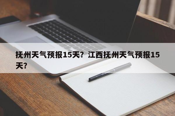 抚州天气预报15天？江西抚州天气预报15天？-第1张图片-潇倩百科