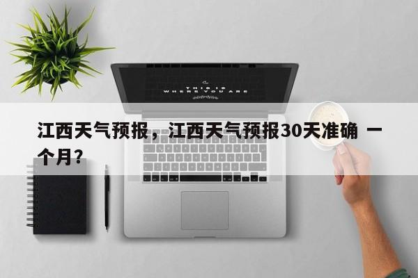 江西天气预报，江西天气预报30天准确 一个月？-第1张图片-潇倩百科