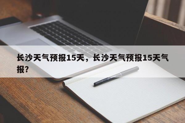 长沙天气预报15天，长沙天气预报15天气报？-第1张图片-潇倩百科