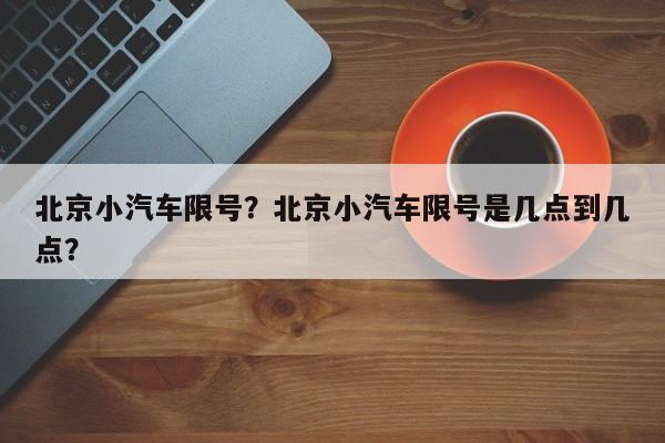 北京小汽车限号？北京小汽车限号是几点到几点？-第1张图片-潇倩百科