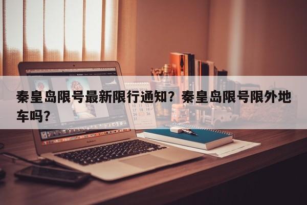 秦皇岛限号最新限行通知？秦皇岛限号限外地车吗？-第1张图片-潇倩百科