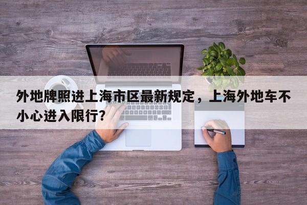外地牌照进上海市区最新规定，上海外地车不小心进入限行？-第1张图片-潇倩百科