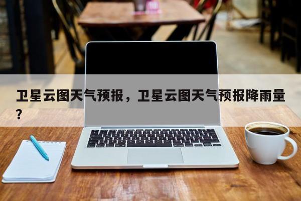 卫星云图天气预报，卫星云图天气预报降雨量？-第1张图片-潇倩百科