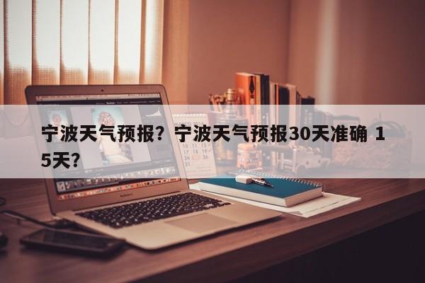 宁波天气预报？宁波天气预报30天准确 15天？-第1张图片-潇倩百科