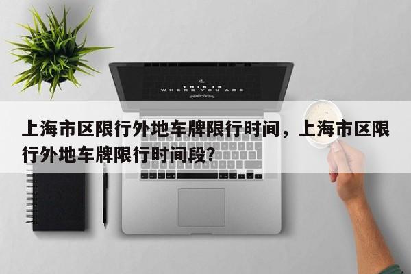 上海市区限行外地车牌限行时间，上海市区限行外地车牌限行时间段？-第1张图片-潇倩百科