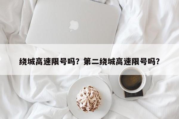 绕城高速限号吗？第二绕城高速限号吗？-第1张图片-潇倩百科