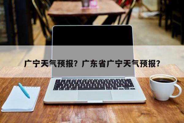 广宁天气预报？广东省广宁天气预报？-第1张图片-潇倩百科