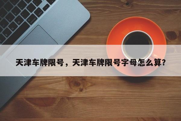 天津车牌限号，天津车牌限号字母怎么算？-第1张图片-潇倩百科