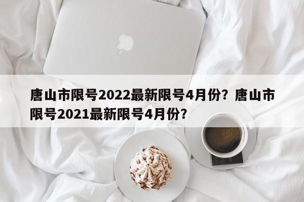 唐山市限号2022最新限号4月份？唐山市限号2021最新限号4月份？-第1张图片-潇倩百科