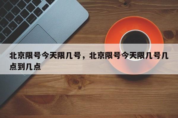 北京限号今天限几号，北京限号今天限几号几点到几点-第1张图片-潇倩百科