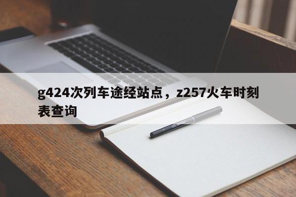 g424次列车途经站点，z257火车时刻表查询-第1张图片-潇倩百科