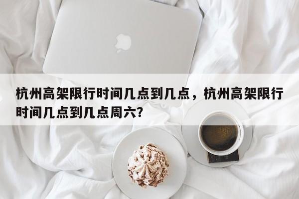 杭州高架限行时间几点到几点，杭州高架限行时间几点到几点周六？-第1张图片-潇倩百科