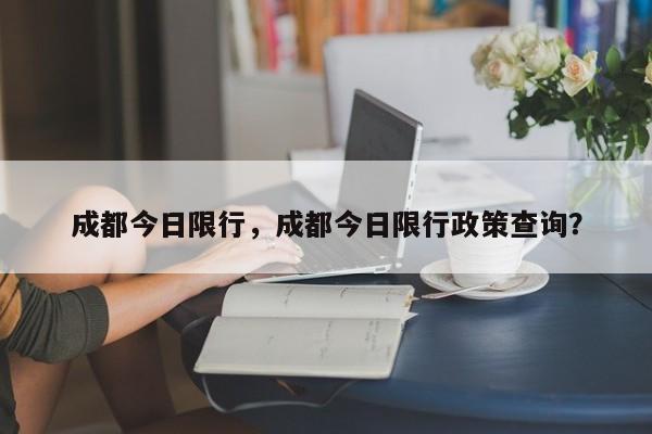 成都今日限行，成都今日限行政策查询？-第1张图片-潇倩百科