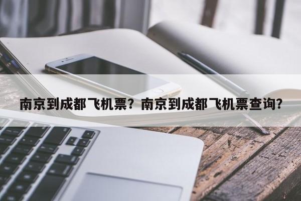 南京到成都飞机票？南京到成都飞机票查询？-第1张图片-潇倩百科