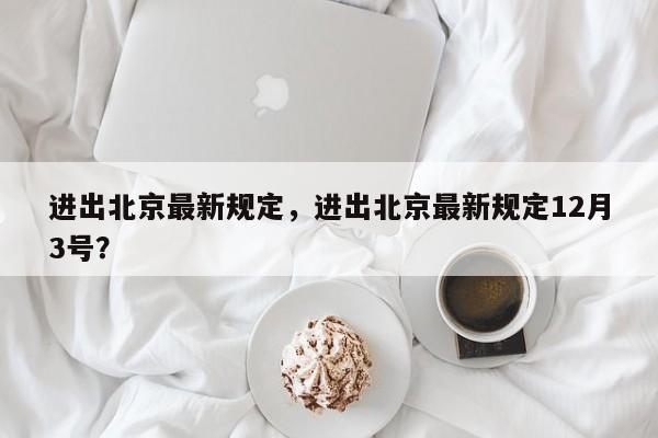 进出北京最新规定，进出北京最新规定12月3号？-第1张图片-潇倩百科