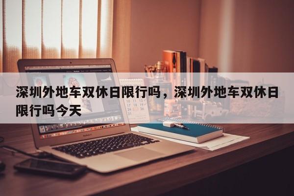 深圳外地车双休日限行吗，深圳外地车双休日限行吗今天-第1张图片-潇倩百科