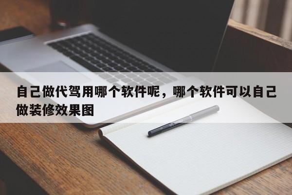 自己做代驾用哪个软件呢，哪个软件可以自己做装修效果图-第1张图片-潇倩百科