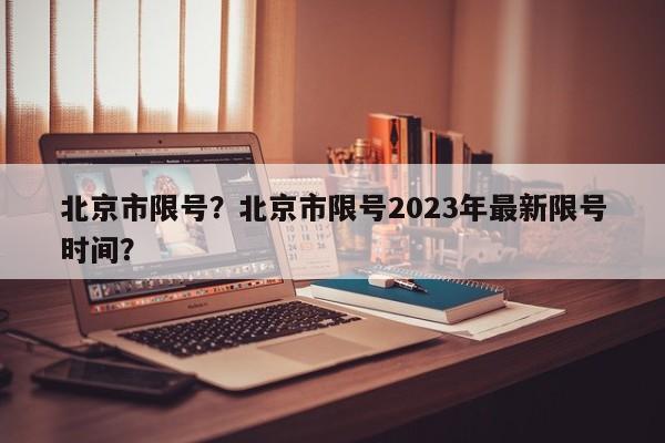 北京市限号？北京市限号2023年最新限号时间？-第1张图片-潇倩百科