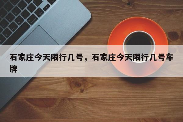 石家庄今天限行几号，石家庄今天限行几号车牌-第1张图片-潇倩百科