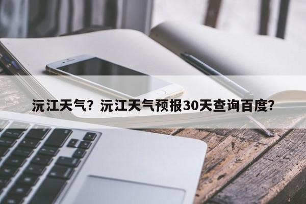 沅江天气？沅江天气预报30天查询百度？-第1张图片-潇倩百科
