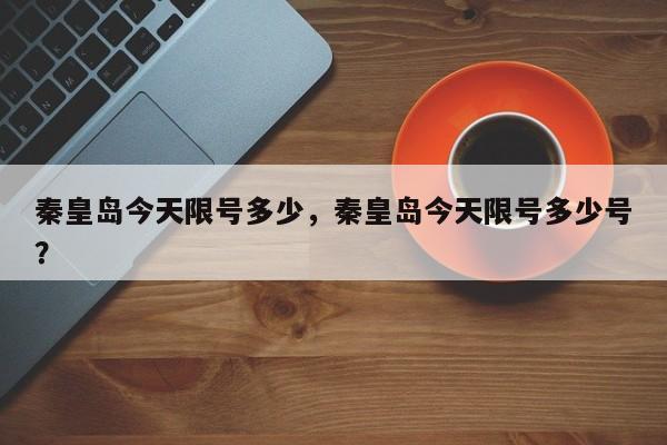 秦皇岛今天限号多少，秦皇岛今天限号多少号？-第1张图片-潇倩百科