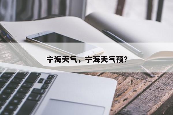 宁海天气，宁海天气预？-第1张图片-潇倩百科