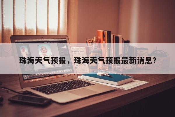 珠海天气预报，珠海天气预报最新消息？-第1张图片-潇倩百科