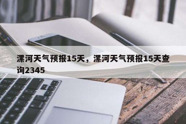 漯河天气预报15天，漯河天气预报15天查询2345-第1张图片-潇倩百科