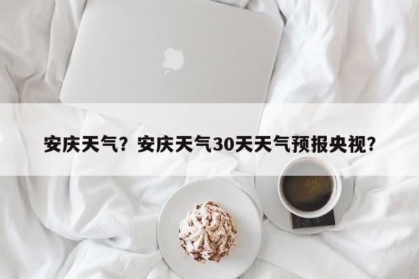 安庆天气？安庆天气30天天气预报央视？-第1张图片-潇倩百科