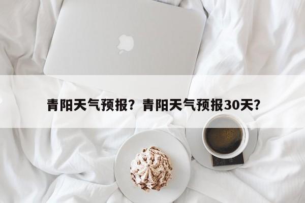 青阳天气预报？青阳天气预报30天？-第1张图片-潇倩百科