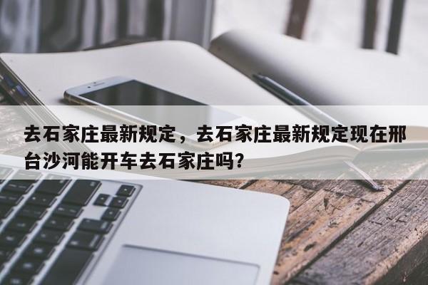 去石家庄最新规定，去石家庄最新规定现在邢台沙河能开车去石家庄吗？-第1张图片-潇倩百科