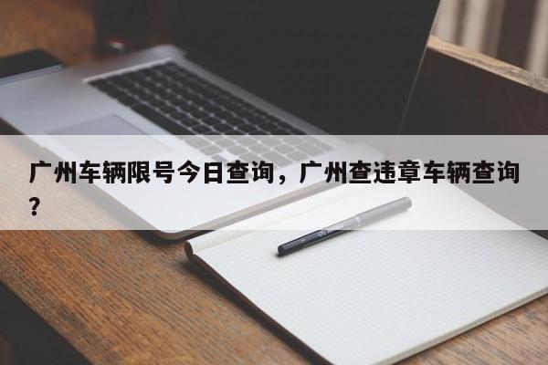 广州车辆限号今日查询，广州查违章车辆查询？-第1张图片-潇倩百科