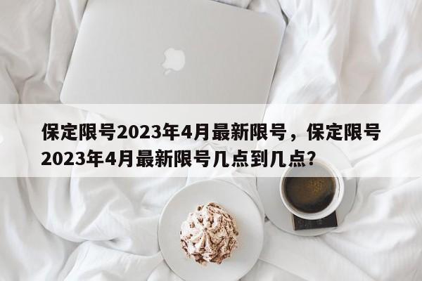 保定限号2023年4月最新限号，保定限号2023年4月最新限号几点到几点？-第1张图片-潇倩百科